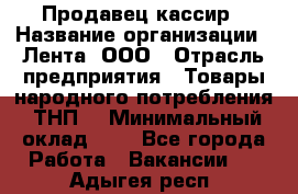 Продавец-кассир › Название организации ­ Лента, ООО › Отрасль предприятия ­ Товары народного потребления (ТНП) › Минимальный оклад ­ 1 - Все города Работа » Вакансии   . Адыгея респ.